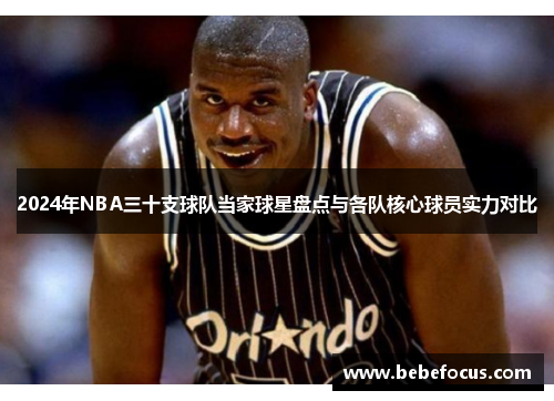 2024年NBA三十支球队当家球星盘点与各队核心球员实力对比