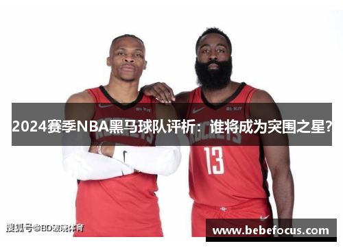 2024赛季NBA黑马球队评析：谁将成为突围之星？